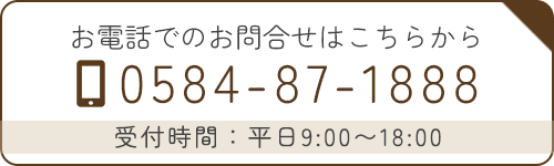 お電話でのお問合せはこちら　TEL：0584-87-1888　受付時間：平日9:00～18:00